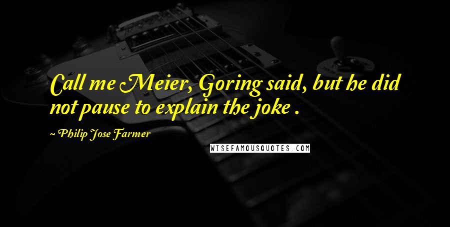 Philip Jose Farmer Quotes: Call me Meier, Goring said, but he did not pause to explain the joke .