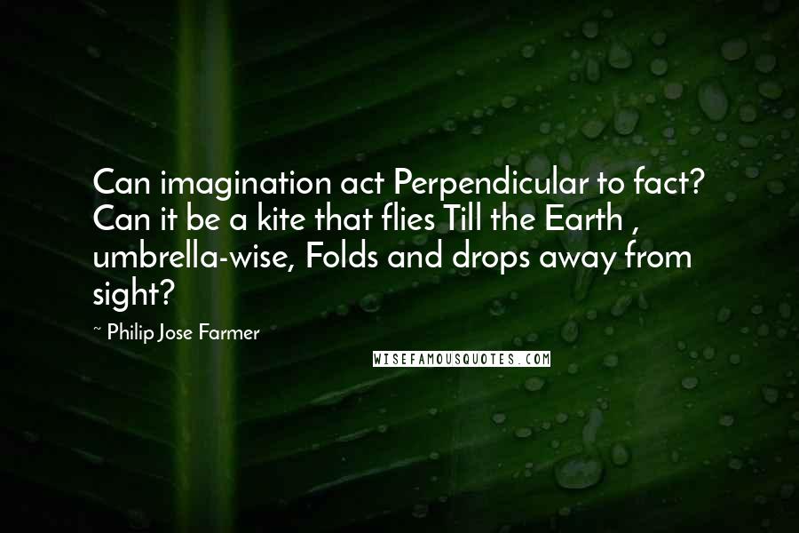 Philip Jose Farmer Quotes: Can imagination act Perpendicular to fact? Can it be a kite that flies Till the Earth , umbrella-wise, Folds and drops away from sight?
