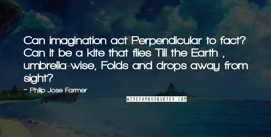 Philip Jose Farmer Quotes: Can imagination act Perpendicular to fact? Can it be a kite that flies Till the Earth , umbrella-wise, Folds and drops away from sight?