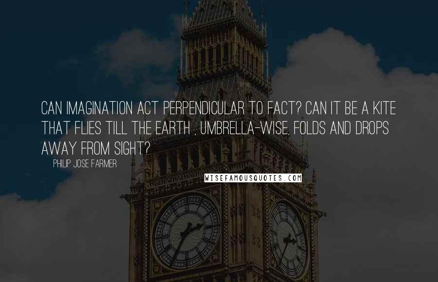 Philip Jose Farmer Quotes: Can imagination act Perpendicular to fact? Can it be a kite that flies Till the Earth , umbrella-wise, Folds and drops away from sight?