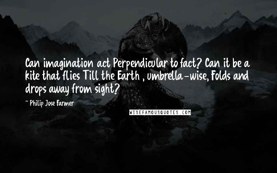 Philip Jose Farmer Quotes: Can imagination act Perpendicular to fact? Can it be a kite that flies Till the Earth , umbrella-wise, Folds and drops away from sight?