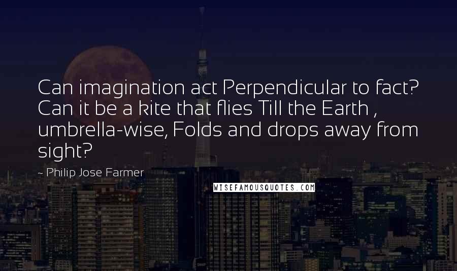 Philip Jose Farmer Quotes: Can imagination act Perpendicular to fact? Can it be a kite that flies Till the Earth , umbrella-wise, Folds and drops away from sight?