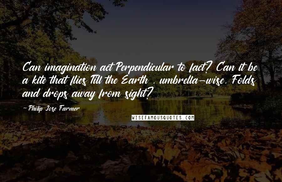 Philip Jose Farmer Quotes: Can imagination act Perpendicular to fact? Can it be a kite that flies Till the Earth , umbrella-wise, Folds and drops away from sight?