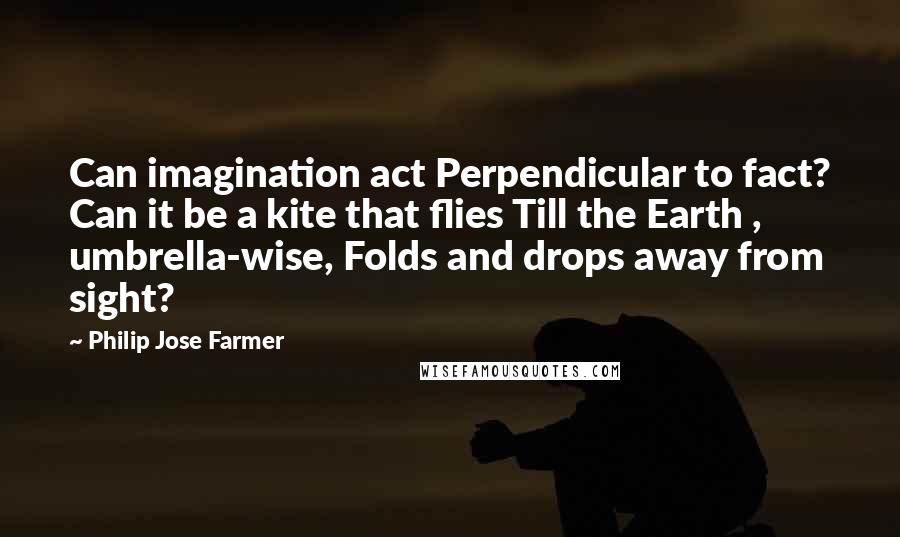 Philip Jose Farmer Quotes: Can imagination act Perpendicular to fact? Can it be a kite that flies Till the Earth , umbrella-wise, Folds and drops away from sight?