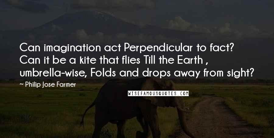 Philip Jose Farmer Quotes: Can imagination act Perpendicular to fact? Can it be a kite that flies Till the Earth , umbrella-wise, Folds and drops away from sight?