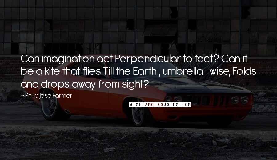 Philip Jose Farmer Quotes: Can imagination act Perpendicular to fact? Can it be a kite that flies Till the Earth , umbrella-wise, Folds and drops away from sight?