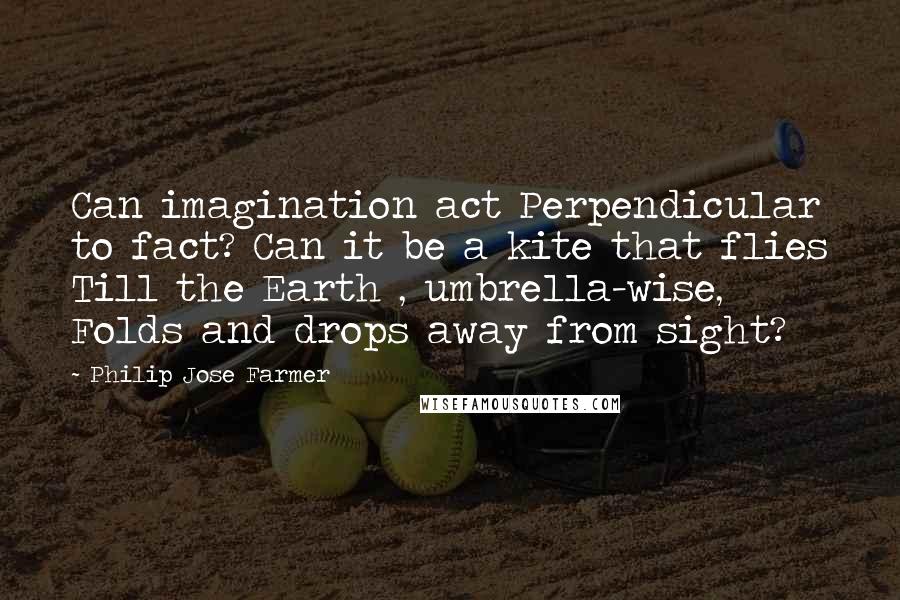 Philip Jose Farmer Quotes: Can imagination act Perpendicular to fact? Can it be a kite that flies Till the Earth , umbrella-wise, Folds and drops away from sight?