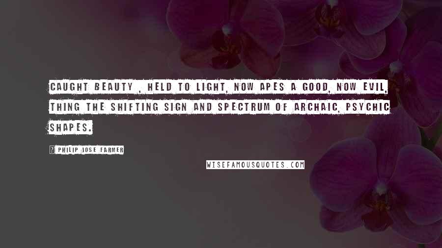 Philip Jose Farmer Quotes: Caught Beauty , held to light, now apes A good, now evil, thing the shifting sign And spectrum of archaic, psychic shapes.