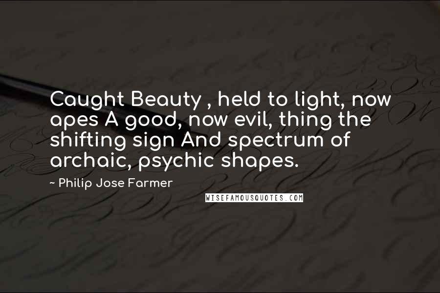 Philip Jose Farmer Quotes: Caught Beauty , held to light, now apes A good, now evil, thing the shifting sign And spectrum of archaic, psychic shapes.