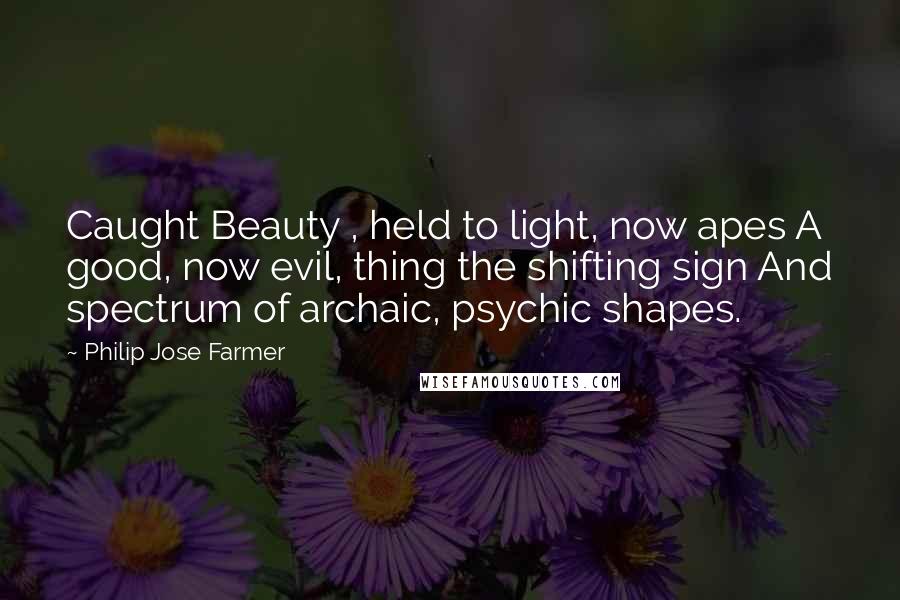 Philip Jose Farmer Quotes: Caught Beauty , held to light, now apes A good, now evil, thing the shifting sign And spectrum of archaic, psychic shapes.