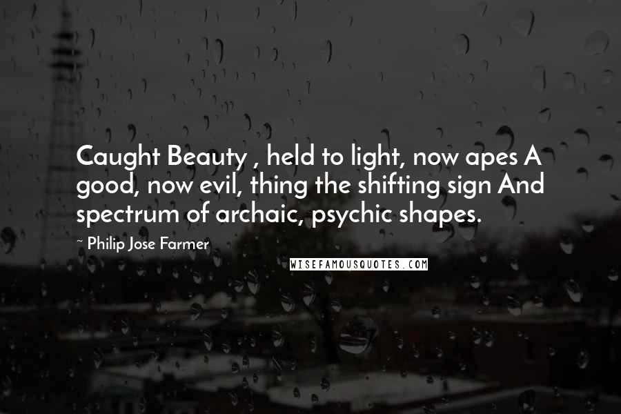 Philip Jose Farmer Quotes: Caught Beauty , held to light, now apes A good, now evil, thing the shifting sign And spectrum of archaic, psychic shapes.