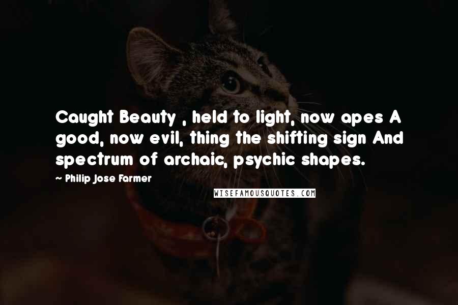 Philip Jose Farmer Quotes: Caught Beauty , held to light, now apes A good, now evil, thing the shifting sign And spectrum of archaic, psychic shapes.