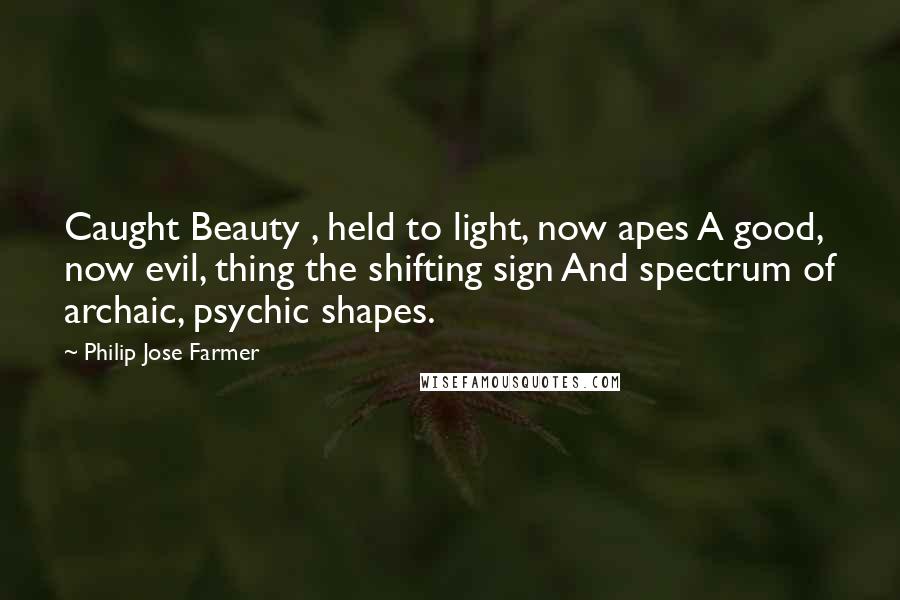 Philip Jose Farmer Quotes: Caught Beauty , held to light, now apes A good, now evil, thing the shifting sign And spectrum of archaic, psychic shapes.