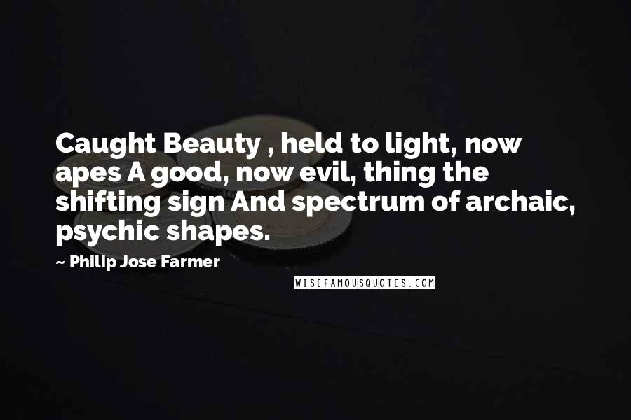 Philip Jose Farmer Quotes: Caught Beauty , held to light, now apes A good, now evil, thing the shifting sign And spectrum of archaic, psychic shapes.