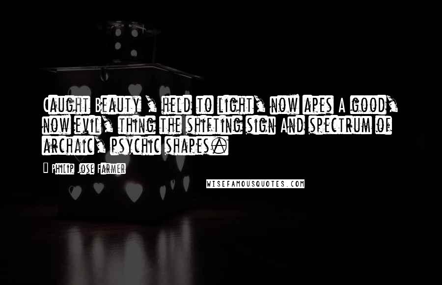 Philip Jose Farmer Quotes: Caught Beauty , held to light, now apes A good, now evil, thing the shifting sign And spectrum of archaic, psychic shapes.