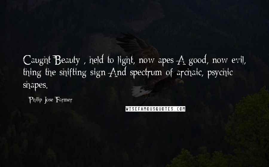 Philip Jose Farmer Quotes: Caught Beauty , held to light, now apes A good, now evil, thing the shifting sign And spectrum of archaic, psychic shapes.