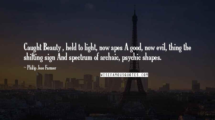 Philip Jose Farmer Quotes: Caught Beauty , held to light, now apes A good, now evil, thing the shifting sign And spectrum of archaic, psychic shapes.