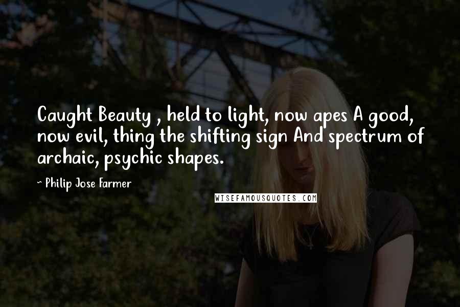 Philip Jose Farmer Quotes: Caught Beauty , held to light, now apes A good, now evil, thing the shifting sign And spectrum of archaic, psychic shapes.