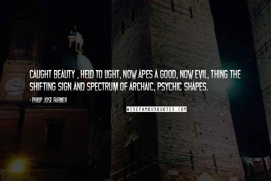 Philip Jose Farmer Quotes: Caught Beauty , held to light, now apes A good, now evil, thing the shifting sign And spectrum of archaic, psychic shapes.
