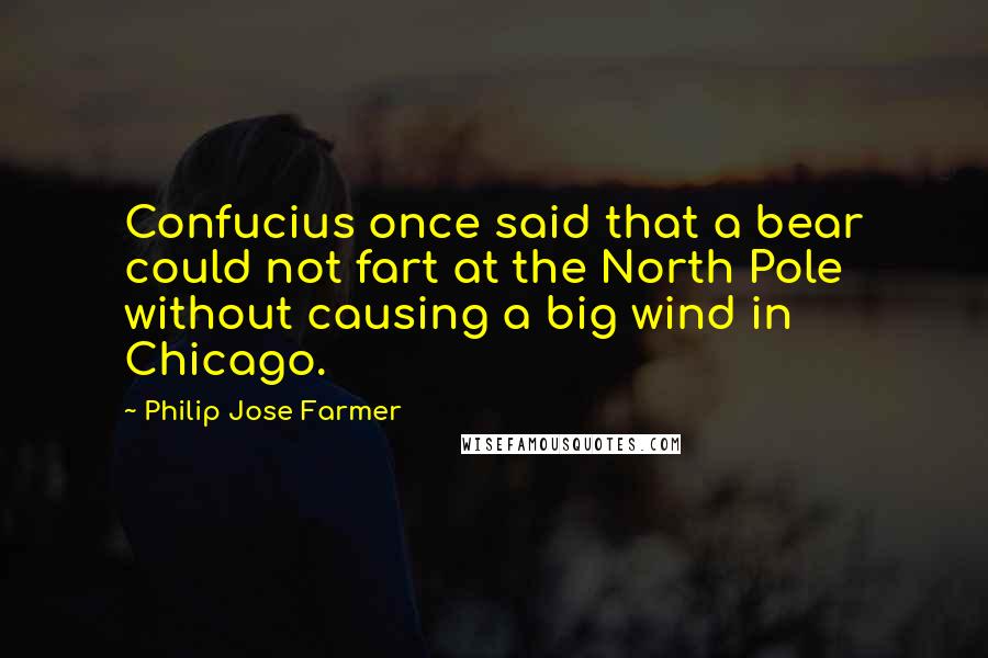 Philip Jose Farmer Quotes: Confucius once said that a bear could not fart at the North Pole without causing a big wind in Chicago.