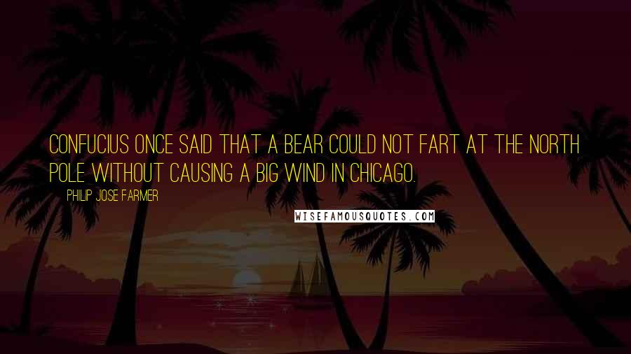 Philip Jose Farmer Quotes: Confucius once said that a bear could not fart at the North Pole without causing a big wind in Chicago.