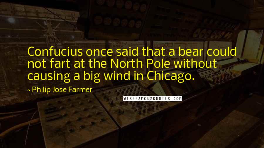 Philip Jose Farmer Quotes: Confucius once said that a bear could not fart at the North Pole without causing a big wind in Chicago.