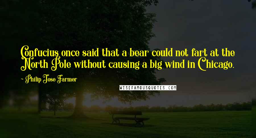 Philip Jose Farmer Quotes: Confucius once said that a bear could not fart at the North Pole without causing a big wind in Chicago.