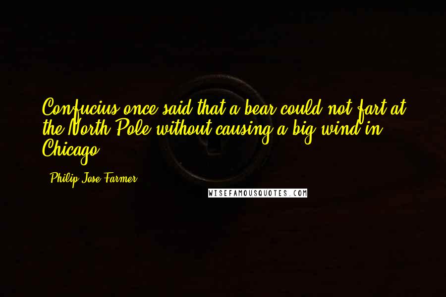 Philip Jose Farmer Quotes: Confucius once said that a bear could not fart at the North Pole without causing a big wind in Chicago.