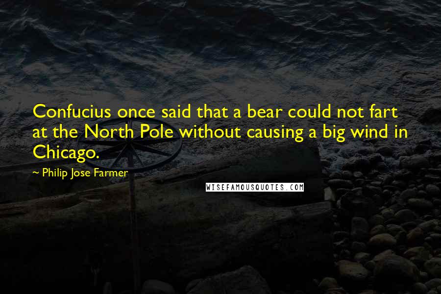 Philip Jose Farmer Quotes: Confucius once said that a bear could not fart at the North Pole without causing a big wind in Chicago.