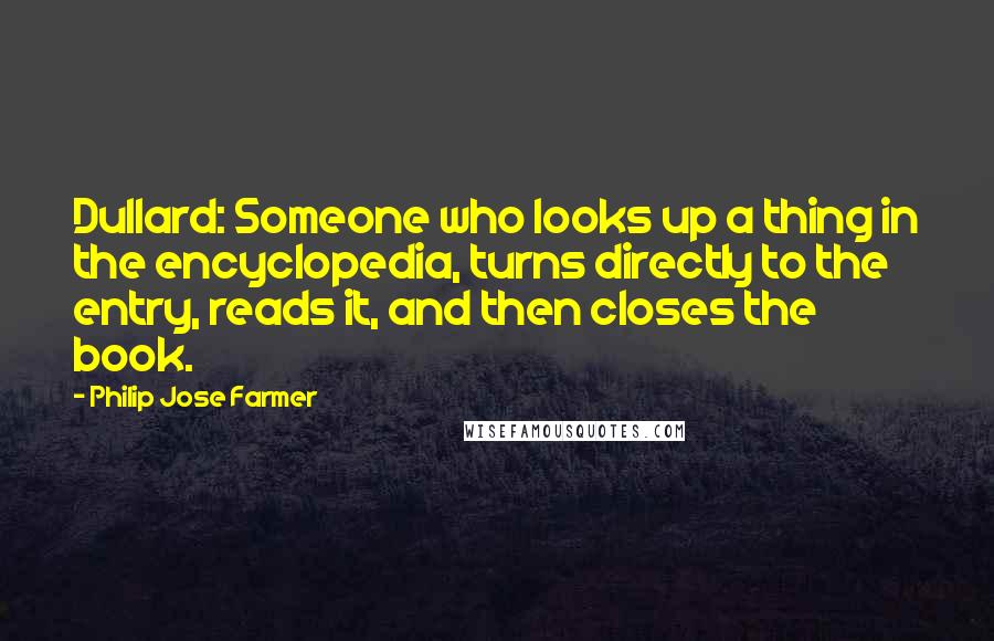 Philip Jose Farmer Quotes: Dullard: Someone who looks up a thing in the encyclopedia, turns directly to the entry, reads it, and then closes the book.