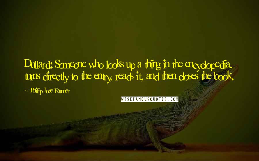 Philip Jose Farmer Quotes: Dullard: Someone who looks up a thing in the encyclopedia, turns directly to the entry, reads it, and then closes the book.