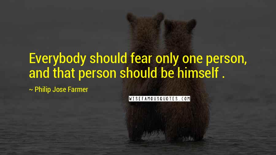 Philip Jose Farmer Quotes: Everybody should fear only one person, and that person should be himself .