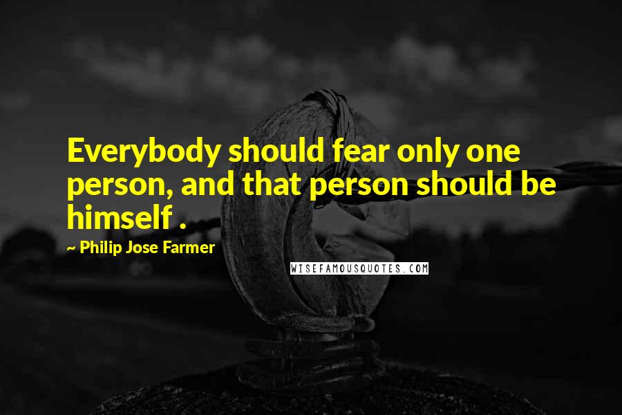 Philip Jose Farmer Quotes: Everybody should fear only one person, and that person should be himself .