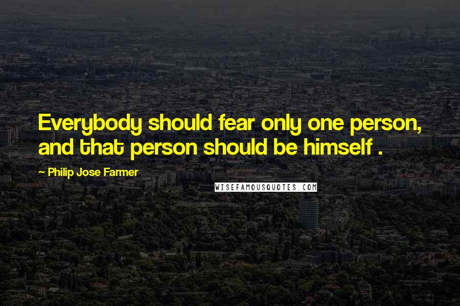 Philip Jose Farmer Quotes: Everybody should fear only one person, and that person should be himself .