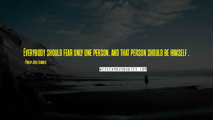 Philip Jose Farmer Quotes: Everybody should fear only one person, and that person should be himself .