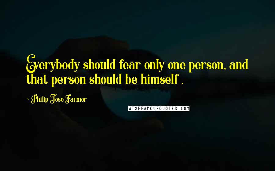 Philip Jose Farmer Quotes: Everybody should fear only one person, and that person should be himself .