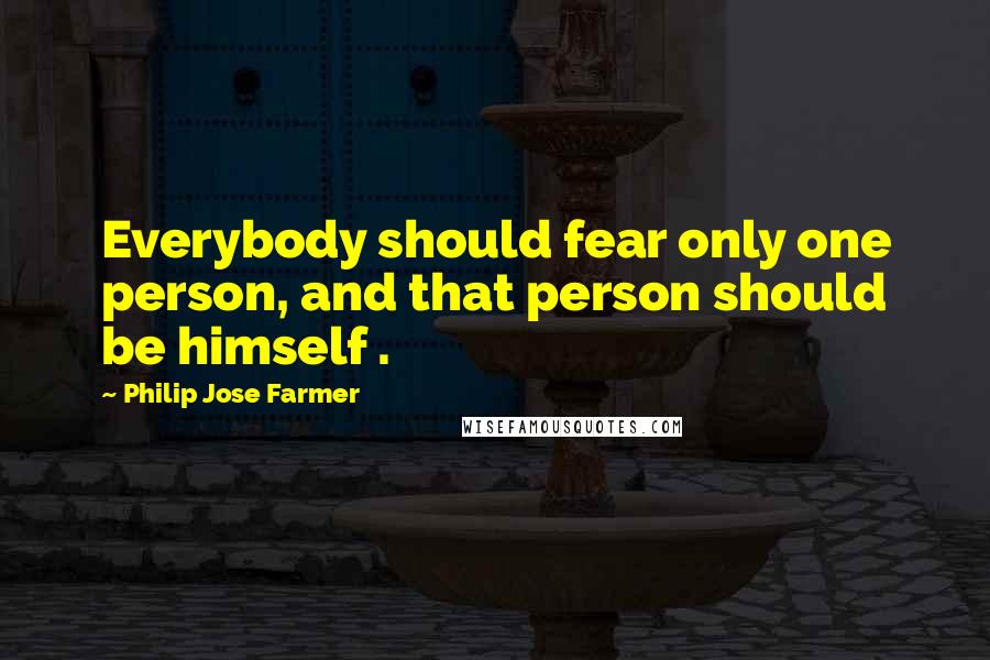 Philip Jose Farmer Quotes: Everybody should fear only one person, and that person should be himself .