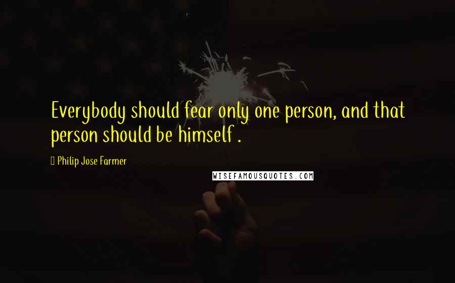 Philip Jose Farmer Quotes: Everybody should fear only one person, and that person should be himself .