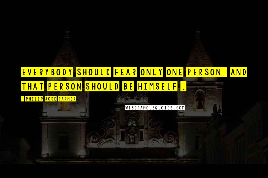 Philip Jose Farmer Quotes: Everybody should fear only one person, and that person should be himself .