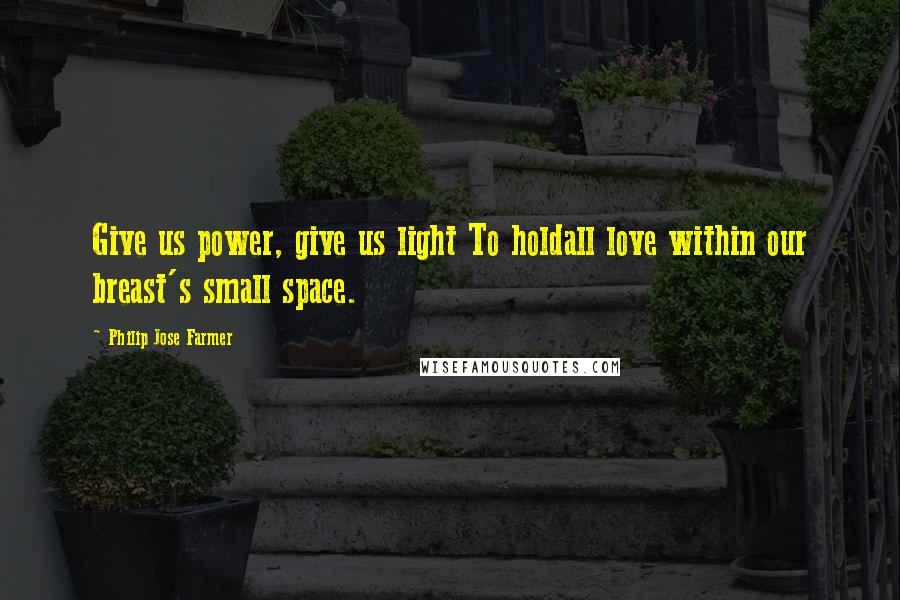 Philip Jose Farmer Quotes: Give us power, give us light To holdall love within our breast's small space.