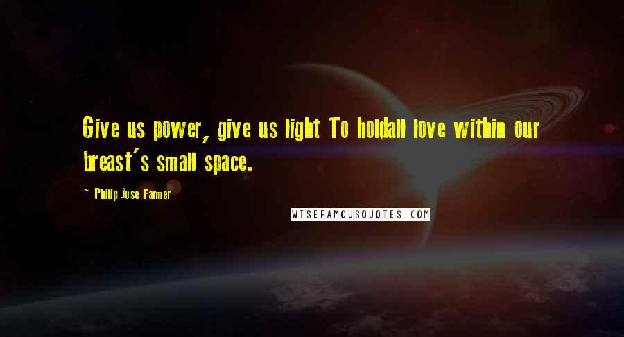 Philip Jose Farmer Quotes: Give us power, give us light To holdall love within our breast's small space.