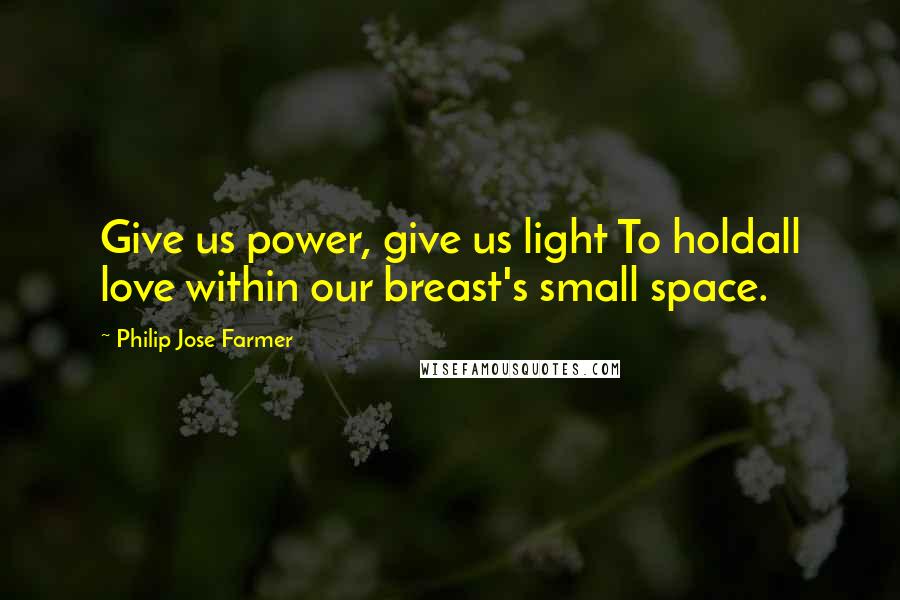 Philip Jose Farmer Quotes: Give us power, give us light To holdall love within our breast's small space.