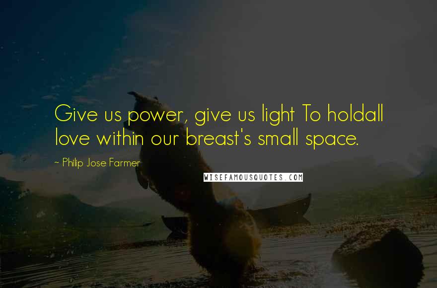 Philip Jose Farmer Quotes: Give us power, give us light To holdall love within our breast's small space.