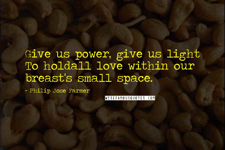 Philip Jose Farmer Quotes: Give us power, give us light To holdall love within our breast's small space.