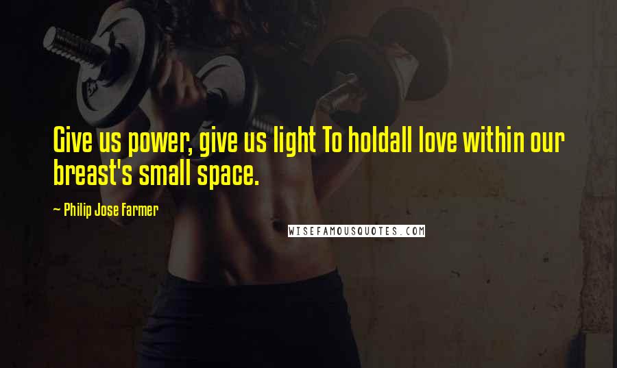 Philip Jose Farmer Quotes: Give us power, give us light To holdall love within our breast's small space.