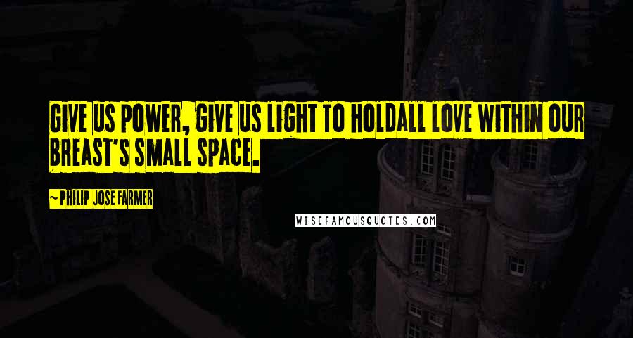 Philip Jose Farmer Quotes: Give us power, give us light To holdall love within our breast's small space.