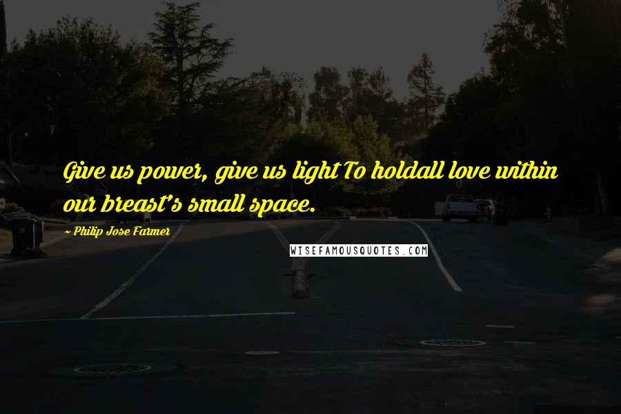 Philip Jose Farmer Quotes: Give us power, give us light To holdall love within our breast's small space.