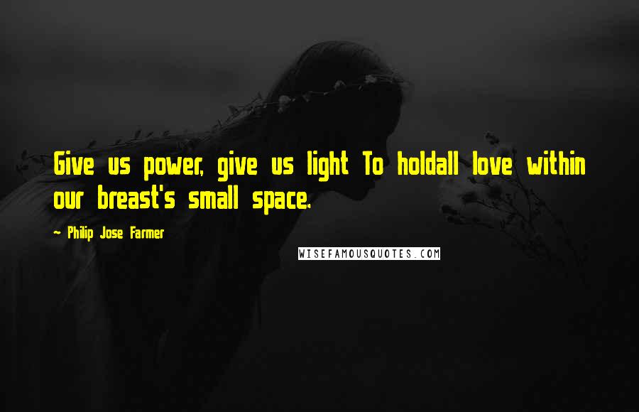 Philip Jose Farmer Quotes: Give us power, give us light To holdall love within our breast's small space.