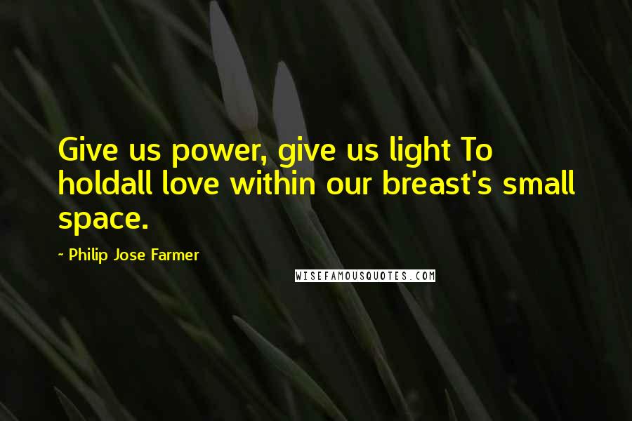 Philip Jose Farmer Quotes: Give us power, give us light To holdall love within our breast's small space.