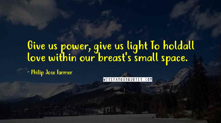 Philip Jose Farmer Quotes: Give us power, give us light To holdall love within our breast's small space.